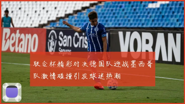 联合杯精彩对决德国队迎战墨西哥队激情碰撞引发球迷热潮