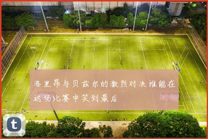 洛里昂与贝兹尔的激烈对决谁能在这场比赛中笑到最后